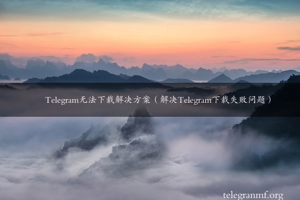 Telegram无法下载解决方案（解决Telegram下载失败问题）