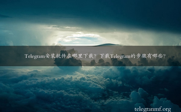 Telegram安装软件在哪里下载？下载Telegram的步骤有哪些？