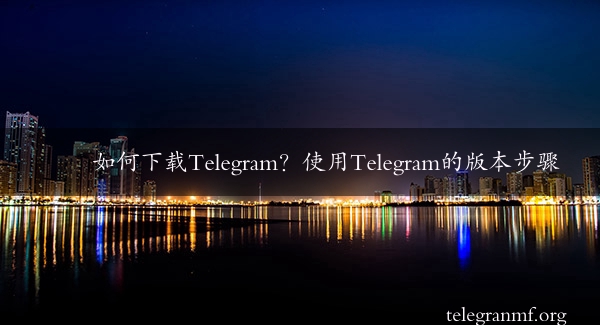 如何下载Telegram？使用Telegram的版本步骤