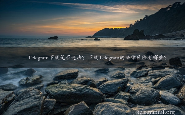 Telegram下载是否违法？下载Telegram的法律风险有哪些？