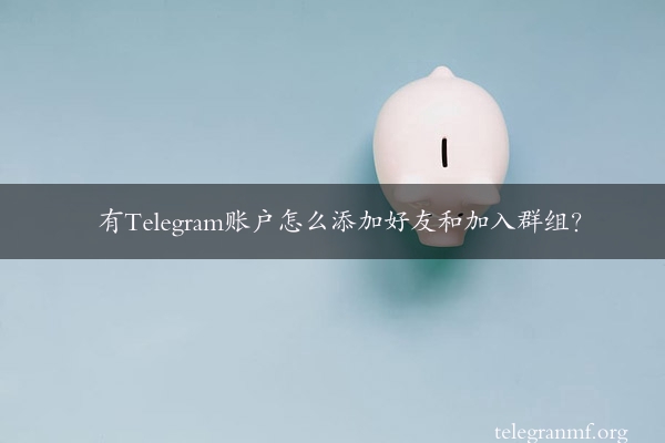 有Telegram账户怎么添加好友和加入群组？