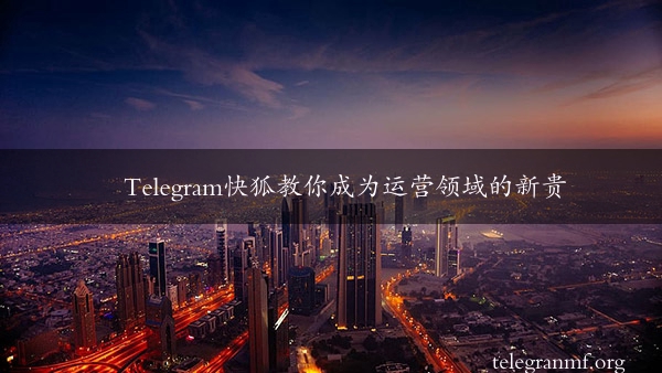 Telegram快狐教你成为运营领域的新贵