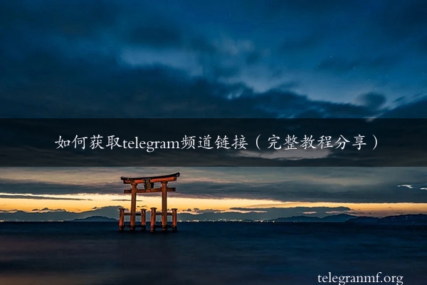 如何获取telegram频道链接（完整教程分享）