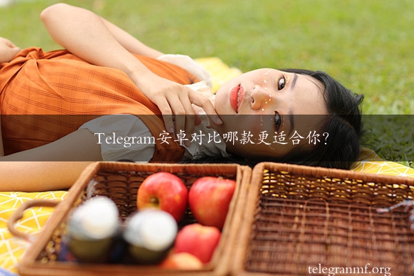 Telegram安卓对比哪款更适合你？